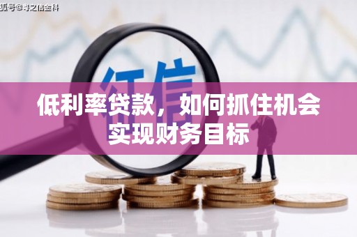 肇庆低利率贷款，如何抓住机会实现财务目标