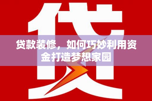 肇庆贷款装修，如何巧妙利用资金打造梦想家园