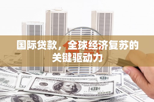 肇庆国际贷款，全球经济复苏的关键驱动力
