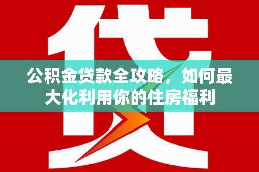 肇庆公积金贷款全攻略，如何最大化利用你的住房福利