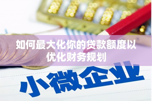 肇庆如何最大化你的贷款额度以优化财务规划