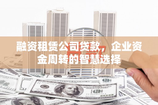 肇庆融资租赁公司贷款，企业资金周转的智慧选择