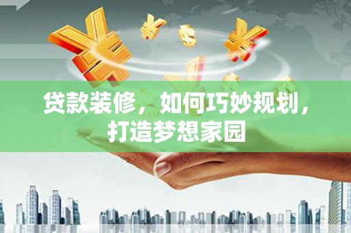 肇庆贷款装修，如何巧妙规划，打造梦想家园