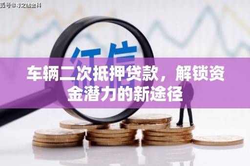 肇庆车辆二次抵押贷款，解锁资金潜力的新途径