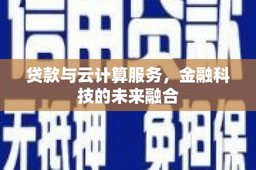 肇庆贷款与云计算服务，金融科技的未来融合
