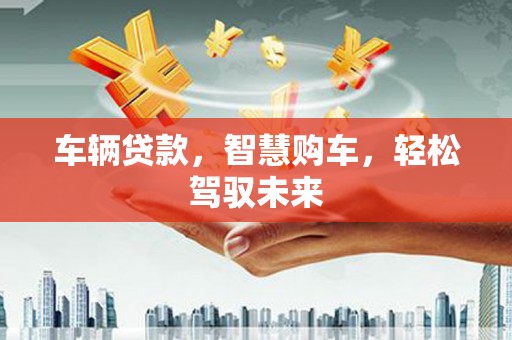 肇庆车辆贷款，智慧购车，轻松驾驭未来