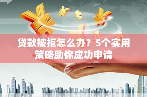 肇庆贷款被拒怎么办？5个实用策略助你成功申请
