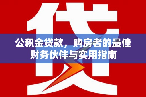 肇庆公积金贷款，购房者的最佳财务伙伴与实用指南