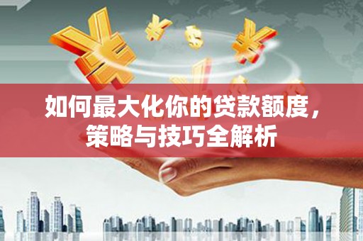 肇庆如何最大化你的贷款额度，策略与技巧全解析