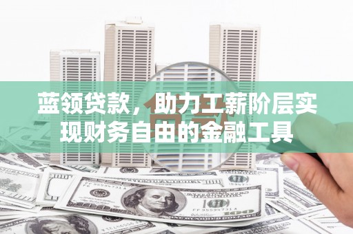 肇庆蓝领贷款，助力工薪阶层实现财务自由的金融工具