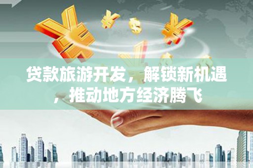 肇庆贷款旅游开发，解锁新机遇，推动地方经济腾飞