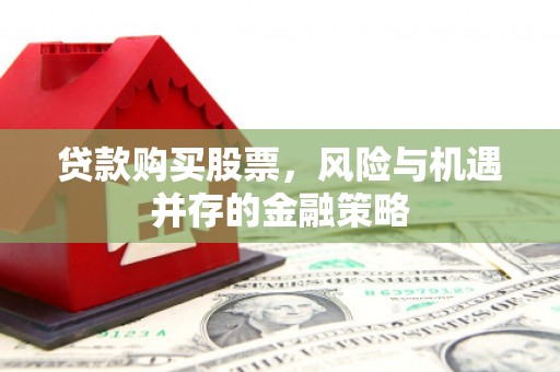 肇庆贷款购买股票，风险与机遇并存的金融策略
