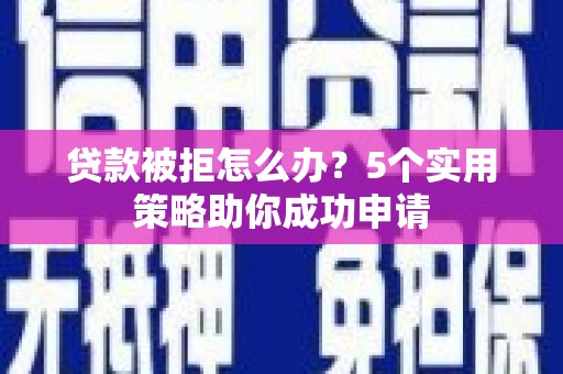 肇庆贷款被拒怎么办？5个实用策略助你成功申请