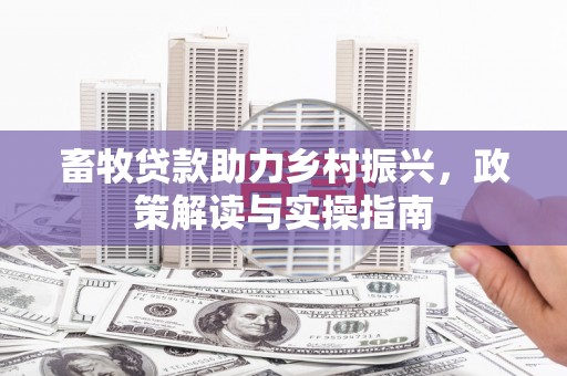 肇庆畜牧贷款助力乡村振兴，政策解读与实操指南
