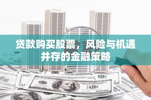 肇庆贷款购买股票，风险与机遇并存的金融策略