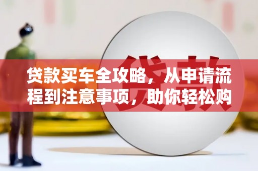 肇庆贷款买车全攻略，从申请流程到注意事项，助你轻松购车